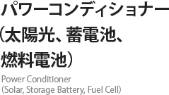 パワーコンディショナー（太陽光、蓄電池、燃料電池）Power Conditioner（Solar, Storage Battery, Fuel Cell）